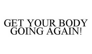 GET YOUR BODY GOING AGAIN!