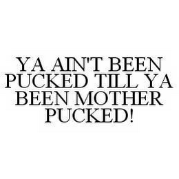 YA AIN'T BEEN PUCKED TILL YA BEEN MOTHER PUCKED!