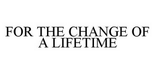 FOR THE CHANGE OF A LIFETIME