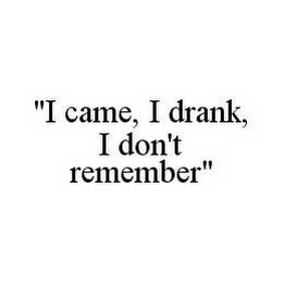 "I CAME, I DRANK, I DON'T REMEMBER"