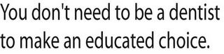 YOU DON'T NEED TO BE A DENTIST TO MAKE AN EDUCATED CHOICE.