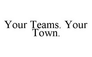 YOUR TEAMS.  YOUR TOWN.