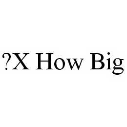 ?X HOW BIG