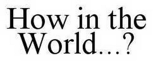HOW IN THE WORLD...?