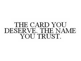 THE CARD YOU DESERVE. THE NAME YOU TRUST.