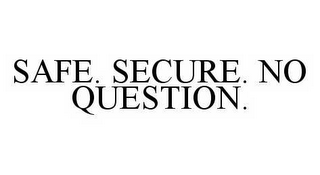 SAFE. SECURE. NO QUESTION.