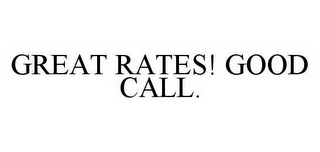 GREAT RATES! GOOD CALL.