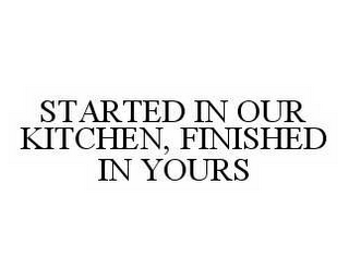 STARTED IN OUR KITCHEN, FINISHED IN YOURS