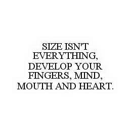 SIZE ISN'T EVERYTHING, DEVELOP YOUR FINGERS, MIND, MOUTH AND HEART.