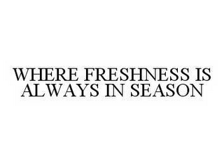 WHERE FRESHNESS IS ALWAYS IN SEASON