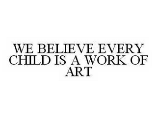 WE BELIEVE EVERY CHILD IS A WORK OF ART