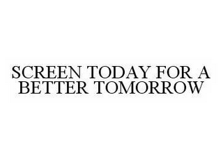 SCREEN TODAY FOR A BETTER TOMORROW