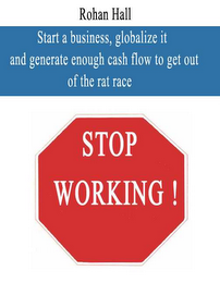 ROHAN HALL START A BUSINESS, GLOBALIZE IT AND GENERATE ENOUGH CASH FLOW TO GET OUT OF THE RAT RACE STOP WORKING