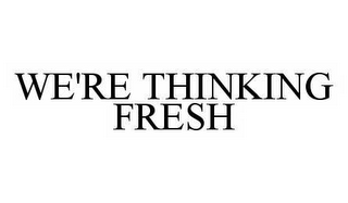 WE'RE THINKING FRESH