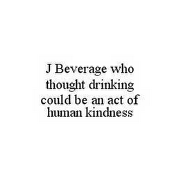 J BEVERAGE WHO THOUGHT DRINKING COULD BE AN ACT OF HUMAN KINDNESS