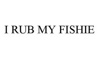 I RUB MY FISHIE