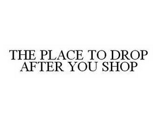 THE PLACE TO DROP AFTER YOU SHOP