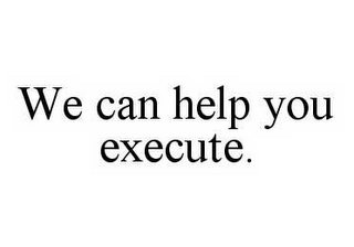 WE CAN HELP YOU EXECUTE.