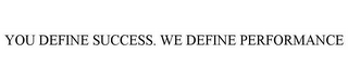 YOU DEFINE SUCCESS. WE DEFINE PERFORMANCE