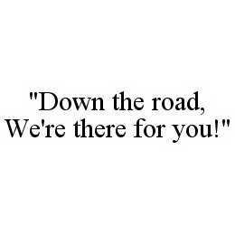 "DOWN THE ROAD, WE'RE THERE FOR YOU!"