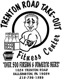 TRENTON ROAD TAKE-OUT BEER PENNSYLVANIA LOTTERY FITNESS CENTER "OVER 500 FOREIGN & DOMESTIC BEERS" 1024 TRENTON ROAD FALLSINGTON, PA 19054 214-736-1389 T.R.T.