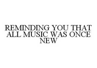 REMINDING YOU THAT ALL MUSIC WAS ONCE NEW