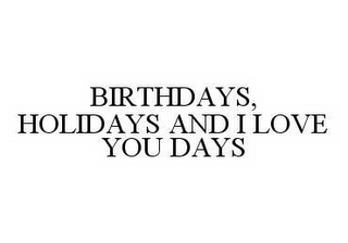 BIRTHDAYS, HOLIDAYS AND I LOVE YOU DAYS