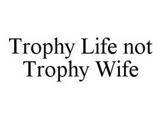 TROPHY LIFE NOT TROPHY WIFE