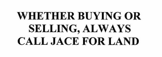 WHETHER BUYING OR SELLING, ALWAYS CALL JACE FOR LAND