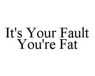 IT'S YOUR FAULT YOU'RE FAT