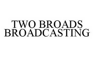 TWO BROADS BROADCASTING
