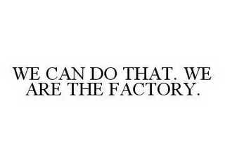 WE CAN DO THAT. WE ARE THE FACTORY.