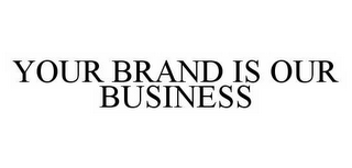 YOUR BRAND IS OUR BUSINESS