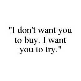 "I DON'T WANT YOU TO BUY.  I WANT YOU TO TRY".