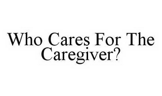 WHO CARES FOR THE CAREGIVER?