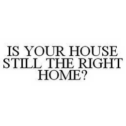 IS YOUR HOUSE STILL THE RIGHT HOME?