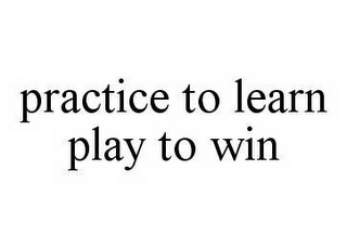 PRACTICE TO LEARN PLAY TO WIN