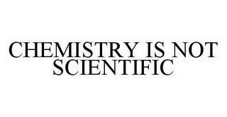 CHEMISTRY IS NOT SCIENTIFIC