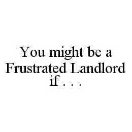 YOU MIGHT BE A FRUSTRATED LANDLORD IF .  .  .