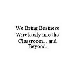 WE BRING BUSINESS WIRELESSLY INTO THE CLASSROOM...  AND BEYOND.