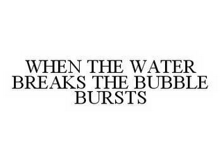 WHEN THE WATER BREAKS THE BUBBLE BURSTS
