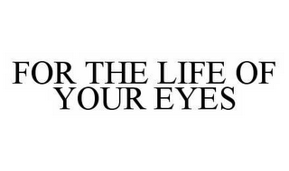 FOR THE LIFE OF YOUR EYES