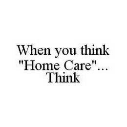 WHEN YOU THINK "HOME CARE".. . THINK