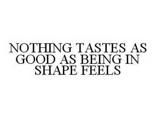 NOTHING TASTES AS GOOD AS BEING IN SHAPE FEELS