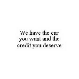 WE HAVE THE CAR YOU WANT AND THE CREDIT YOU DESERVE