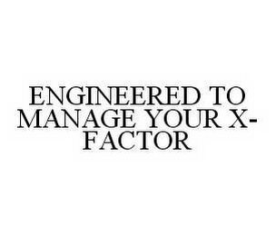 ENGINEERED TO MANAGE YOUR X-FACTOR