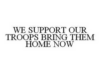 WE SUPPORT OUR TROOPS BRING THEM HOME NOW