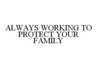 ALWAYS WORKING TO PROTECT YOUR FAMILY