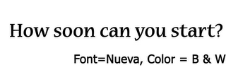 HOW SOON CAN YOU START? FONT=NUEVA, COLOR  = B & W