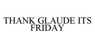 THANK GLAUDE ITS FRIDAY